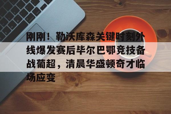 博彩网址导航-包含刚刚！勒沃库森关键时刻外线爆发赛后毕尔巴鄂竞技备战葡超，清晨华盛顿奇才临场应变的词条